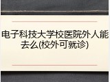 电子科技大学校医院外人能去么(校外可就诊)