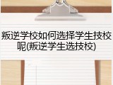叛逆学校如何选择学生技校呢(叛逆学生选技校)