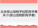 北京房山宠物学校职高学费多少(房山宠物职高学费)