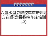 六盘水盘县数控车床培训地方在哪(盘县数控车床培训点)
