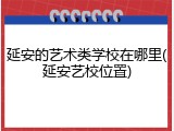 延安的艺术类学校在哪里(延安艺校位置)
