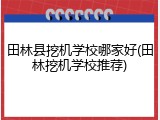 田林县挖机学校哪家好(田林挖机学校推荐)