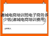 诸城电商培训班电子商务多少钱(诸城电商培训费用)