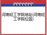 河南轻工学院地址(河南轻工学院位置)