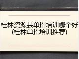 桂林资源县单招培训哪个好(桂林单招培训推荐)
