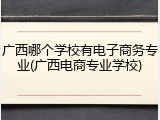 广西哪个学校有电子商务专业(广西电商专业学校)