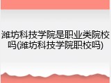潍坊科技学院是职业类院校吗(潍坊科技学院职校吗)