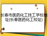 长春市医药化工技工学校地址(长春医药化工校址)
