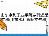 山东水利职业学院专科还是本科(山东水利职院本专科)