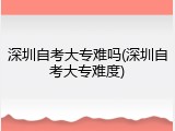深圳自考大专难吗(深圳自考大专难度)