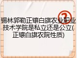 锡林郭勒正镶白旗农业职业技术学院是私立还是公立(正镶白旗农院性质)