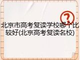 北京市高考复读学校哪个比较好(北京高考复读名校)