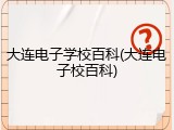 大连电子学校百科(大连电子校百科)