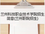 兰州科技职业技术学院招生简章(兰州职院招生)
