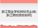 浙江商业学校技校怎么样(浙江商校技校如何)