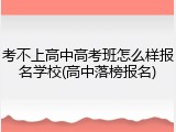 考不上高中高考班怎么样报名学校(高中落榜报名)