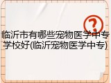 临沂市有哪些宠物医学中专学校好(临沂宠物医学中专)
