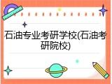 石油专业考研学校(石油考研院校)