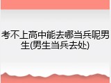 考不上高中能去哪当兵呢男生(男生当兵去处)
