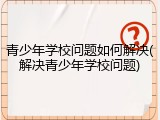 青少年学校问题如何解决(解决青少年学校问题)