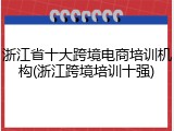 浙江省十大跨境电商培训机构(浙江跨境培训十强)