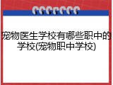 宠物医生学校有哪些职中的学校(宠物职中学校)