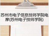 苏州市电子信息技师学院电摩(苏州电子技师学院)