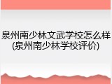 泉州南少林文武学校怎么样(泉州南少林学校评价)