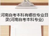 河南自考本科有哪些专业目录(河南自考本科专业)