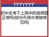 初中生考不上高中的选择题正常吗(初中升高中落榜常见吗)