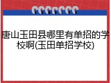 唐山玉田县哪里有单招的学校啊(玉田单招学校)