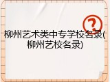 柳州艺术类中专学校名录(柳州艺校名录)