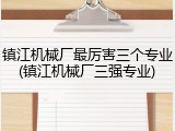镇江机械厂最厉害三个专业(镇江机械厂三强专业)