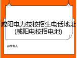 咸阳电力技校招生电话地址(咸阳电校招电地)