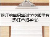 黔江的单招集训学校哪里有(黔江单招学校)