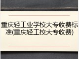 重庆轻工业学校大专收费标准(重庆轻工校大专收费)