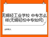 无锡轻工业学校 中专怎么样(无锡轻校中专如何)