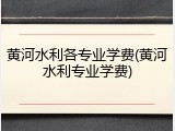 黄河水利各专业学费(黄河水利专业学费)