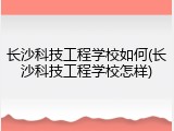 长沙科技工程学校如何(长沙科技工程学校怎样)