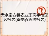 天水秦安县农业职高学校怎么报名(秦安农职校报名)