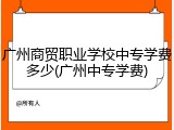 广州商贸职业学校中专学费多少(广州中专学费)