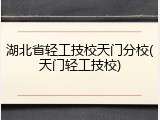 湖北省轻工技校天门分校(天门轻工技校)