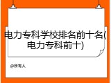 电力专科学校排名前十名(电力专科前十)