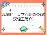 武汉轻工大学介绍简介(武汉轻工简介)