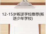12-15岁叛逆学校推荐(叛逆少年学校)