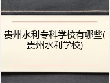 贵州水利专科学校有哪些(贵州水利学校)