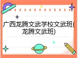 广西龙腾文武学校文武班(龙腾文武班)