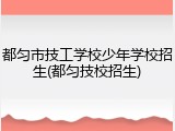 都匀市技工学校少年学校招生(都匀技校招生)