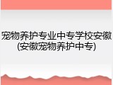 宠物养护专业中专学校安徽(安徽宠物养护中专)