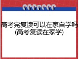 高考完复读可以在家自学吗(高考复读在家学)